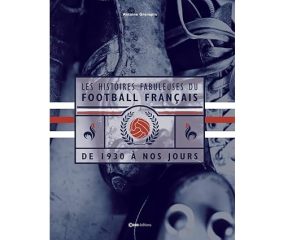 LES HISTOIRES FABULEUSES DU FOOTBALL FRANÇAIS de 1930 à nos jours